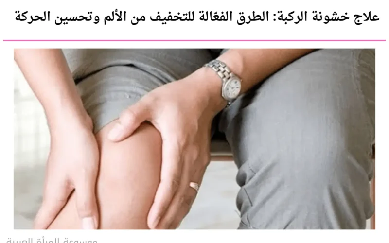علاج خشونة الركبة: الطرق الفعّالة للتخفيف من الألم وتحسين الحركة
