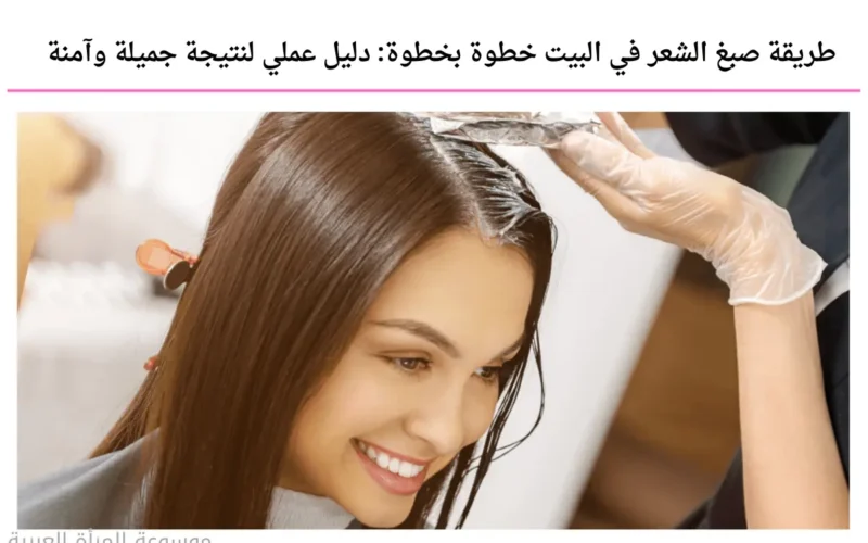 طريقة صبغ الشعر في البيت خطوة بخطوة: دليل عملي لنتيجة جميلة وآمنة